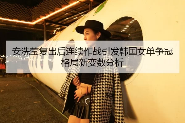 安洗莹复出后连续作战引发韩国女单争冠格局新变数分析