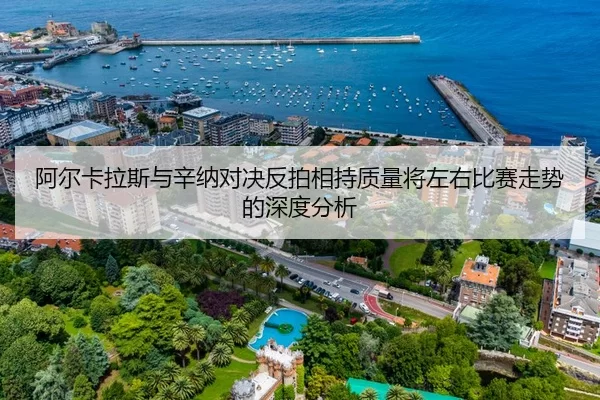 阿尔卡拉斯与辛纳对决反拍相持质量将左右比赛走势的深度分析（HTH Sports）