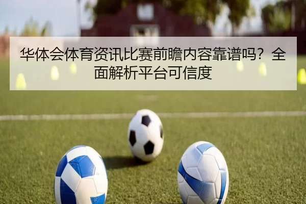 华体会体育资讯比赛前瞻内容靠谱吗？全面解析平台可信度