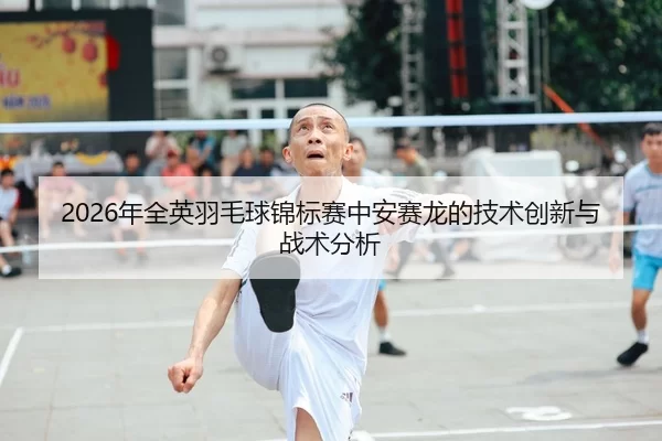 2026年全英羽毛球锦标赛中安赛龙的技术创新与战术分析（HTH Sports）
