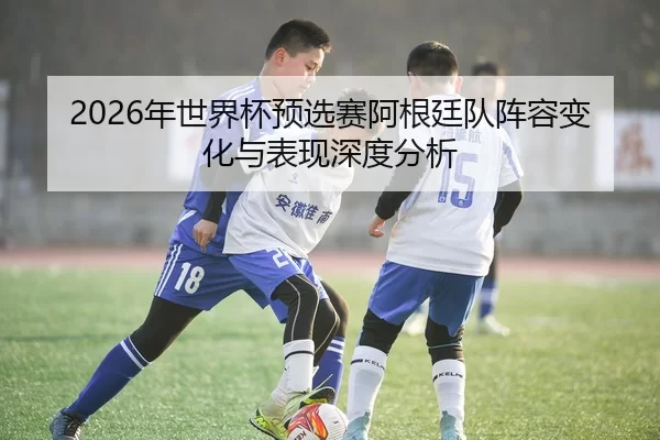 2026年世界杯预选赛阿根廷队阵容变化与表现深度分析（HTH Sports）