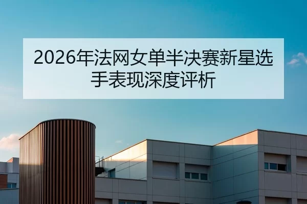 2026年法网女单半决赛新星选手表现深度评析