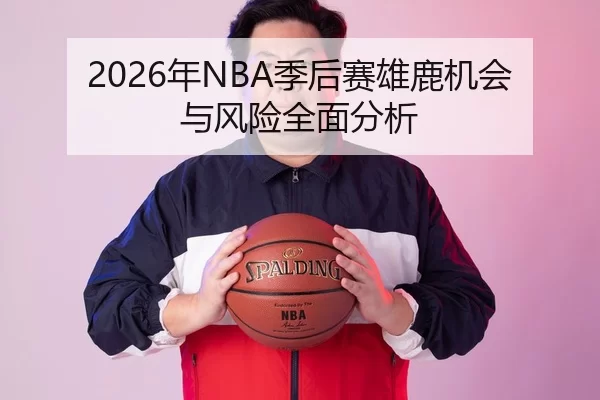 2026年NBA季后赛雄鹿机会与风险全面分析