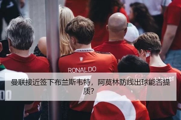 曼联接近签下布兰斯韦特，阿莫林防线出球能否提质？