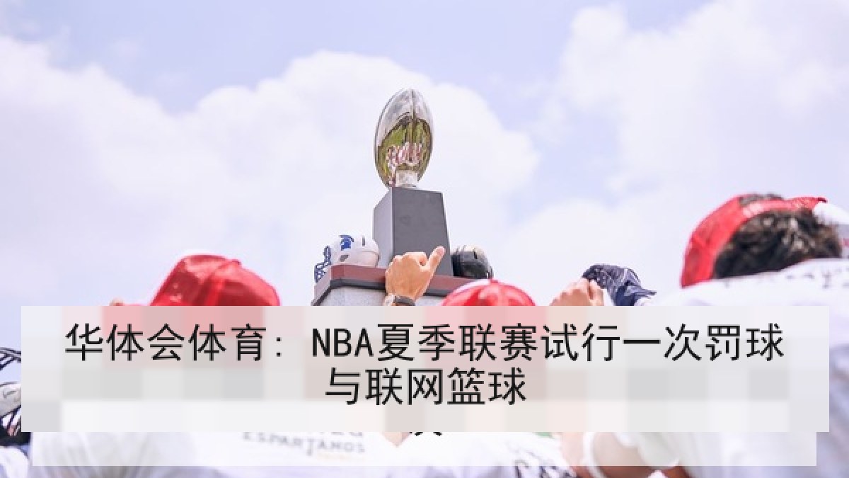 华体会体育: NBA夏季联赛试行一次罚球与联网篮球 华体会体育: NBA夏季联赛试行一次罚球与联网篮球