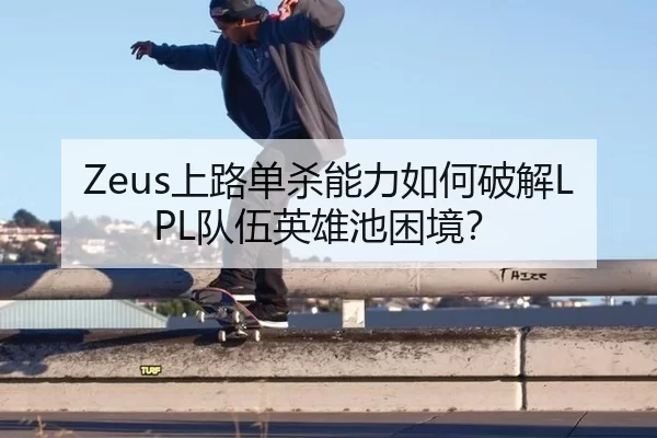 Zeus上路单杀能力如何破解LPL队伍英雄池困境？