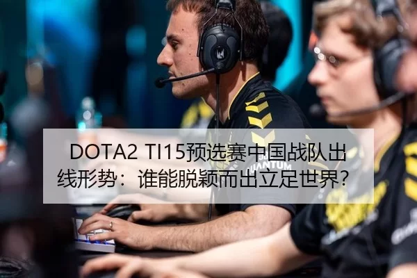 DOTA2 TI15预选赛中国战队出线形势：谁能脱颖而出立足世界？