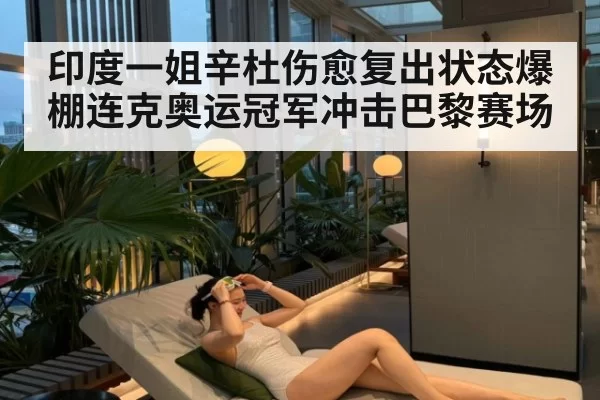 印度一姐辛杜伤愈复出状态爆棚连克奥运冠军冲击巴黎赛场