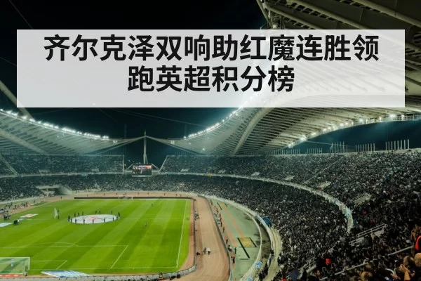 齐尔克泽双响助红魔连胜领跑英超积分榜