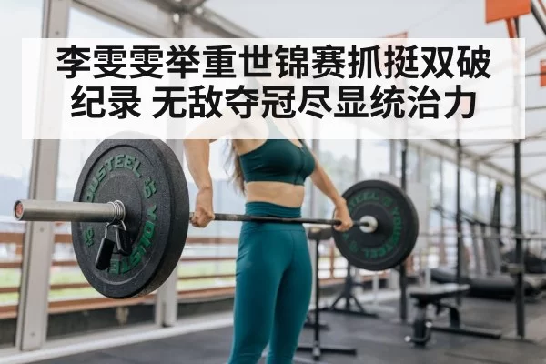 李雯雯举重世锦赛抓挺双破纪录 无敌夺冠尽显统治力