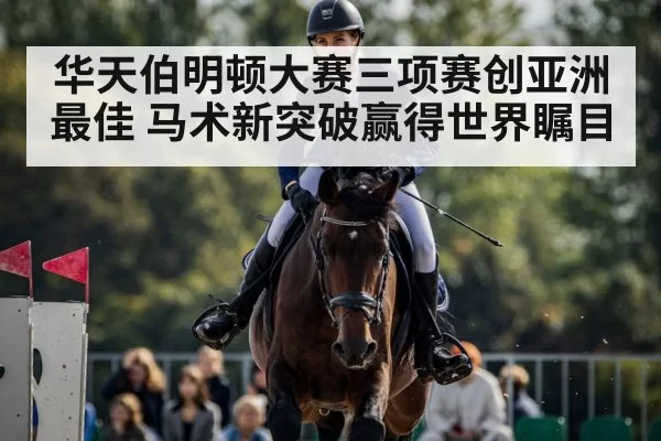 华天伯明顿大赛三项赛创亚洲最佳 马术新突破赢得世界瞩目