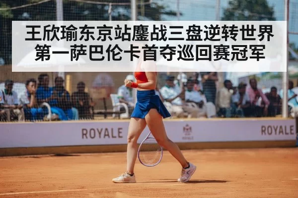王欣瑜东京站鏖战三盘逆转世界第一萨巴伦卡首夺巡回赛冠军