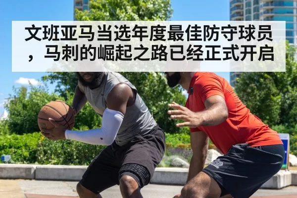 文班亚马当选年度最佳防守球员，马刺的崛起之路已经正式开启