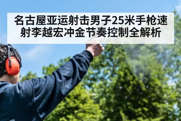 名古屋亚运射击男子25米手枪速射李越宏冲金节奏控制全解析