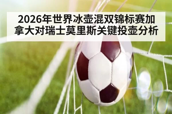 2026年世界冰壶混双锦标赛加拿大对瑞士莫里斯关键投壶分析